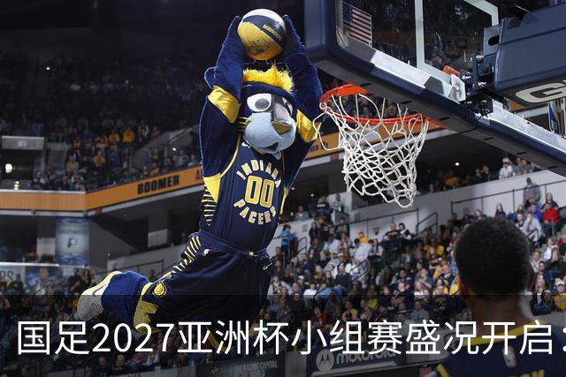 国足2027亚洲杯小组赛盛况开启：三场比赛均于21:30开球